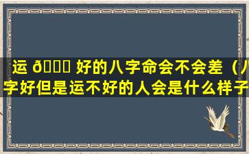 运 🐕 好的八字命会不会差（八字好但是运不好的人会是什么样子）